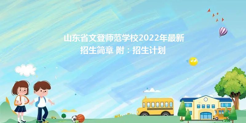 山东省文登师范学校2024年最新招生简章 附：招生计划