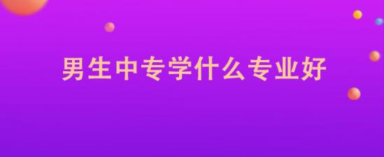 男生在中专读什么专业比较好（选什么专业就业前景好）