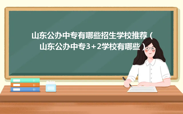 山东公办中专及大学院校有哪些招生学校推荐（山东公办中专3+2学校有哪些）