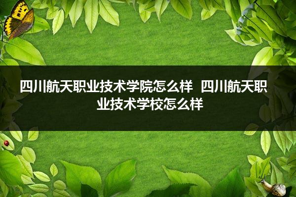 四川航天职业技术学院官网_四川航天云网官网_航天推进技术研究院官网