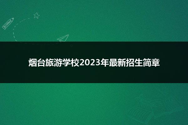 煙臺旅游學(xué)校招生簡章_2023年煙臺旅游學(xué)校錄取分數(shù)線_煙臺旅游專業(yè)的學(xué)校