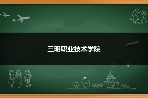 三明职业技术学院 山东职校招生网