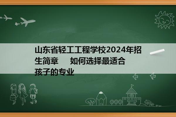 山东省轻工工程学校2024年招生简章     如何选择最适合孩子的专业