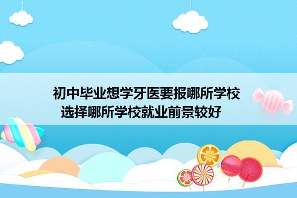 初中毕业想学牙医要报哪所学校   选择哪所学校就业前景较好