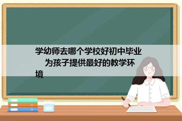 学幼师去哪个学校好初中毕业      为孩子提供最好的教学环境  