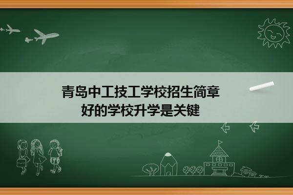 青岛中工技工学校招生简章        好的学校升学是关键