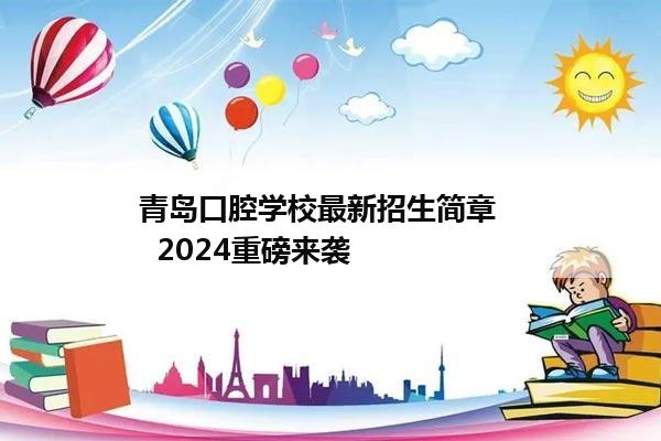 青岛口腔学校最新招生简章     2024重磅来袭