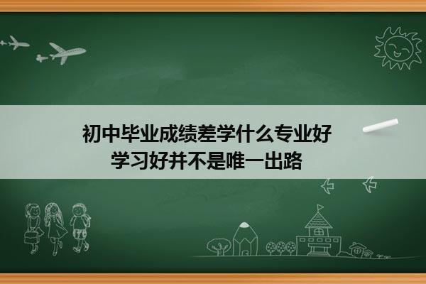 初中毕业成绩差学什么专业好       学习好并不是唯一出路