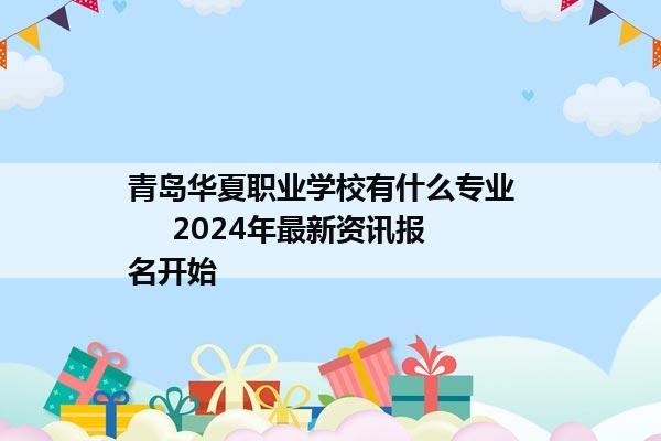 青岛华夏职业学校有什么专业       2024年最新资讯报名开始