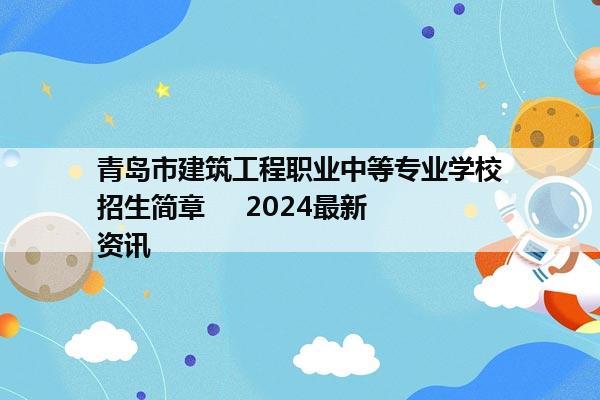 青岛市建筑工程职业中等专业学校招生简章     2024最新资讯