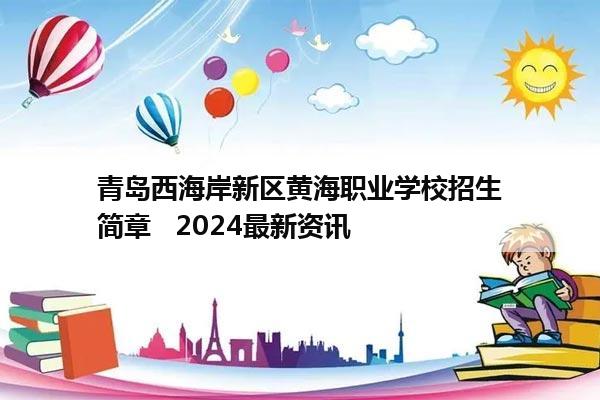 青岛西海岸新区黄海职业学校招生简章   2024最新资讯