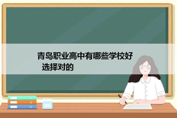 青岛职业高中有哪些学校好     选择对的