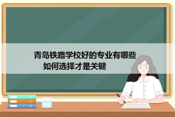 青岛铁路学校好的专业有哪些      如何选择才是关键