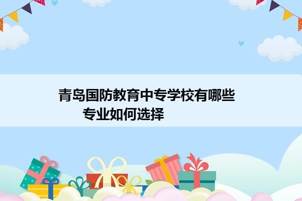 青岛国防教育中专学校有哪些        专业如何选择