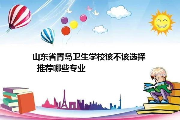 山东省青岛卫生学校该不该选择   推荐哪些专业