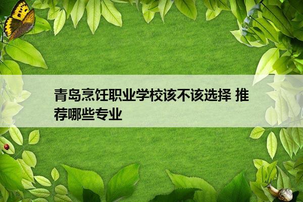 青岛烹饪职业学校该不该选择 推荐哪些专业