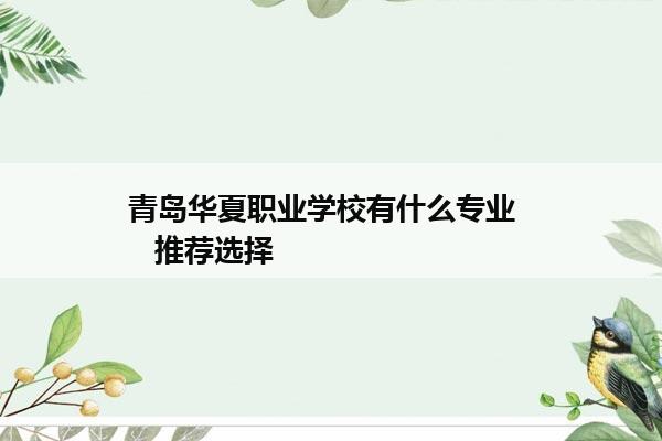 青岛华夏职业学校有什么专业     推荐选择