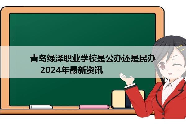 青岛绿泽职业学校是公办还是民办    2024年最新资讯