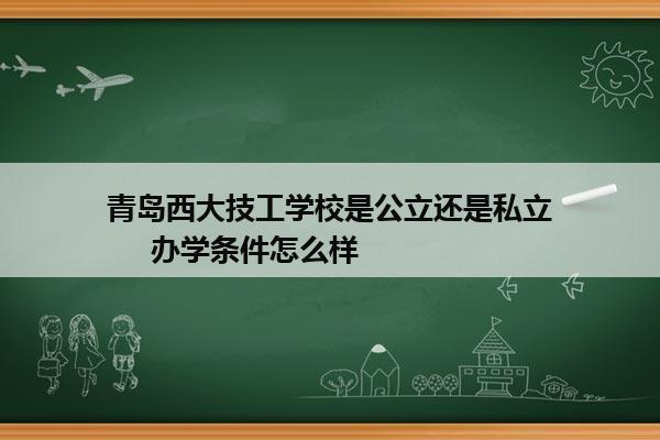 青岛西大技工学校是公立还是私立     办学条件怎么样