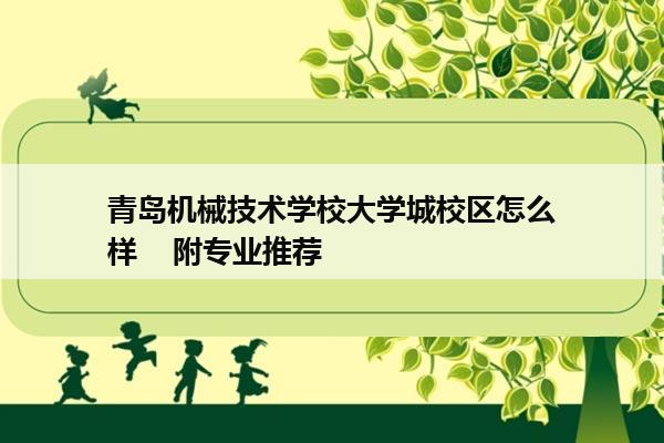 青岛机械技术学校大学城校区怎么样    附专业推荐 