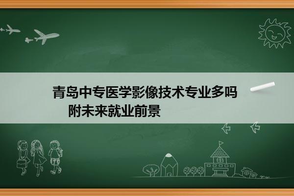 青岛中专医学影像技术专业多吗     附未来就业前景