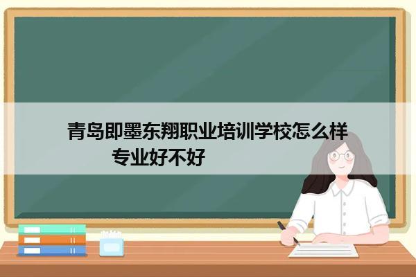 青岛即墨东翔职业培训学校怎么样        专业好不好