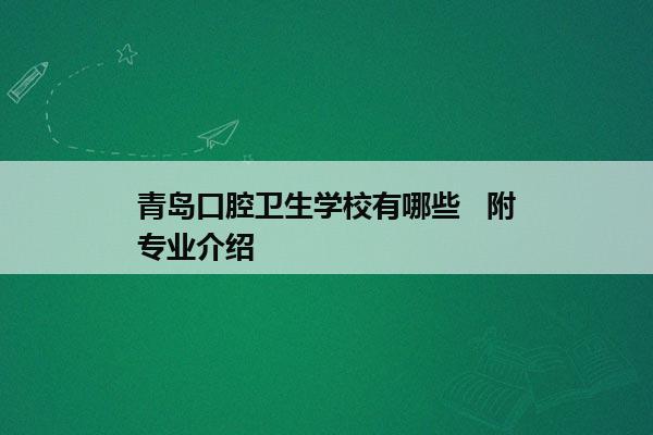 青岛口腔卫生学校有哪些   附专业介绍