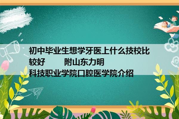 初中毕业生想学牙医上什么技校比较好        附山东力明科技职业学院口腔医学院介绍