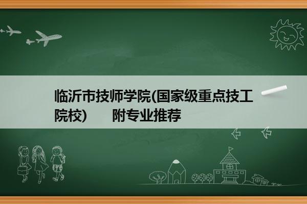 临沂市技师学院(国家级重点技工院校)      附专业推荐