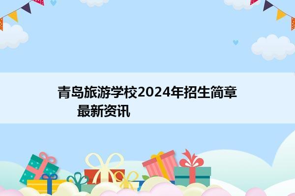 青岛旅游学校2024年招生简章     最新资讯