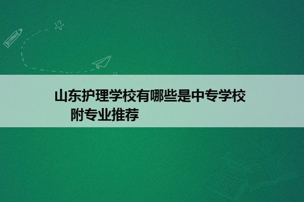 山东护理学校有哪些是中专学校     附专业推荐