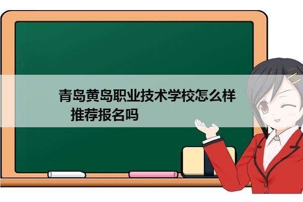 青岛黄岛职业技术学校怎么样     推荐报名吗