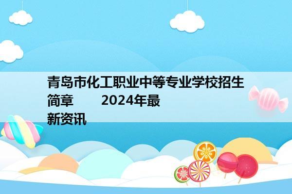 青岛市化工职业中等专业学校招生简章       2024年最新资讯