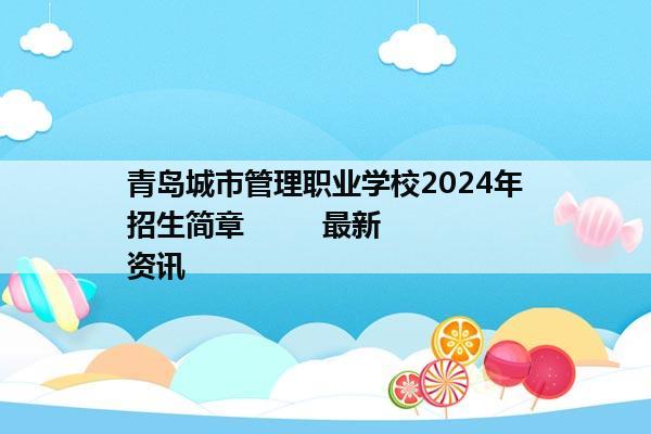 青岛城市管理职业学校2024年招生简章         最新资讯