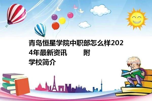 青岛恒星学院中职部怎么样2024年最新资讯        附学校简介