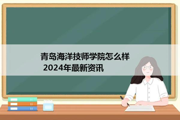 青岛海洋技师学院怎么样     2024年最新资讯