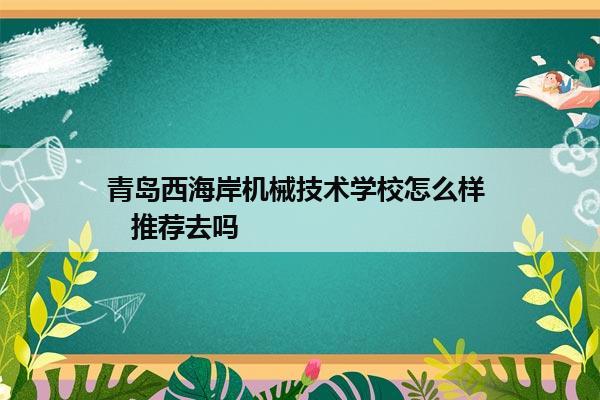 青岛西海岸机械技术学校怎么样    推荐去吗