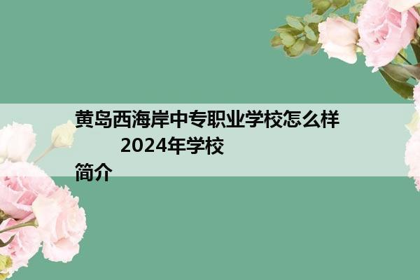 黄岛西海岸中专职业学校怎么样         2024年学校简介