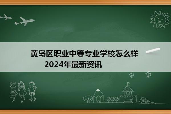 黄岛区职业中等专业学校怎么样       2024年最新资讯