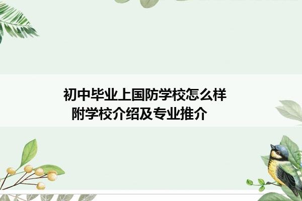 初中毕业上国防学校怎么样     附学校介绍及专业推介