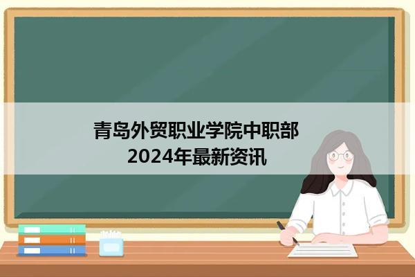 青岛外贸职业学院中职部          2024年最新资讯