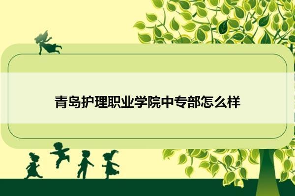 青岛护理职业学院中专部怎么样