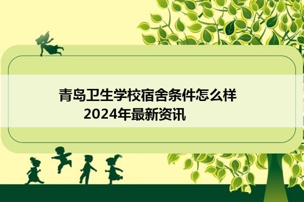 青岛卫生学校宿舍条件怎么样        2024年最新资讯