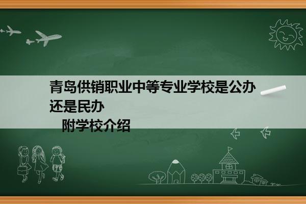 青岛供销职业中等专业学校是公办还是民办              附学校介绍