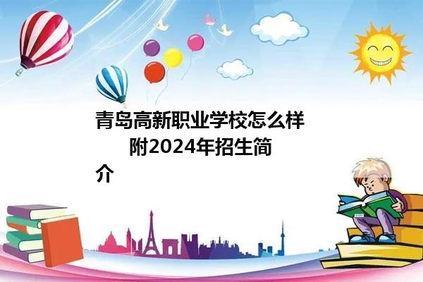 青岛高新职业学校怎么样          附2024年招生简介