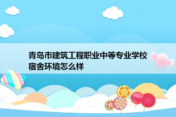 青岛市建筑工程职业中等专业学校宿舍环境怎么样