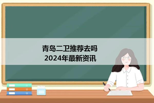 青岛二卫推荐去吗        2024年最新资讯