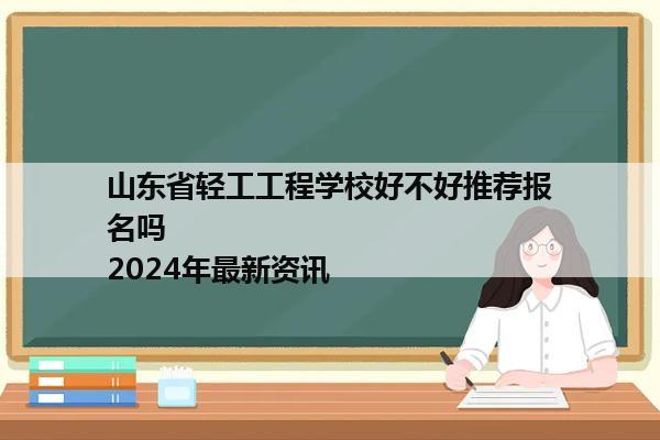 山东省轻工工程学校好不好推荐报名吗             2024年最新资讯