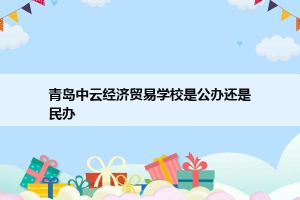 青岛中云经济贸易学校是公办还是民办