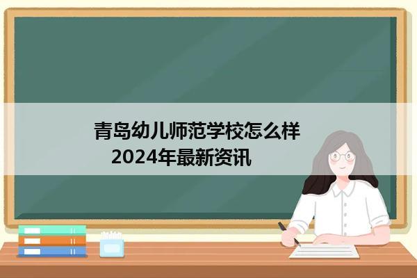 青岛幼儿师范学校怎么样       2024年最新资讯